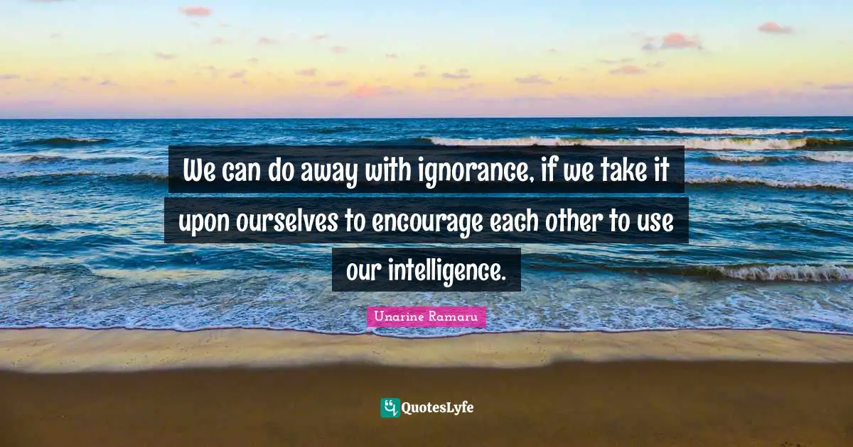 Rational Thinking Quotes: "We can do away with ignorance, if we take it upon ourselves to encourage each other to use our intelligence."