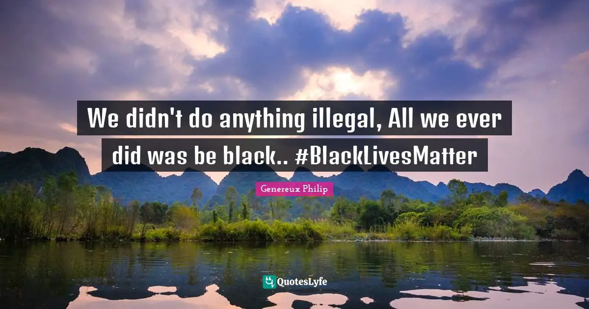Genereux Philip Quotes: We didn't do anything illegal, All we ever did was be black.. #BlackLivesMatter