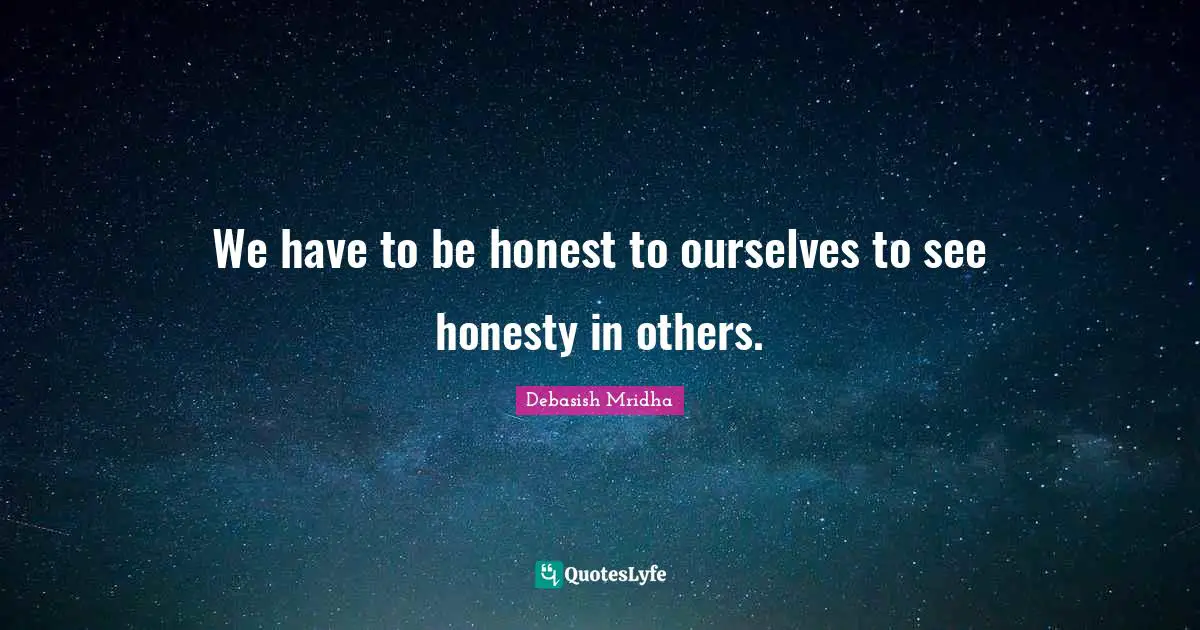 We have to be honest to ourselves to see honesty in others.