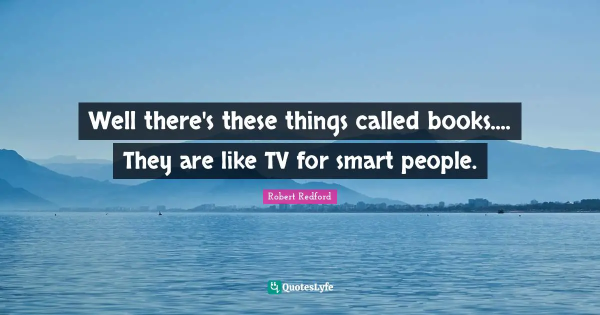 Well there's these things called books.... They are like TV for smart people.