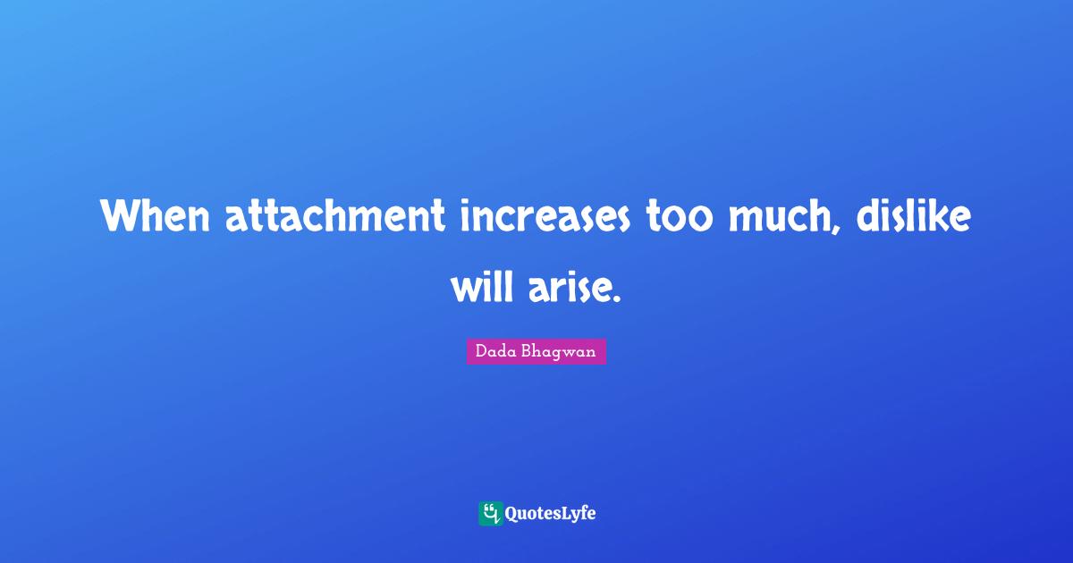 When attachment increases too much, dislike will arise.