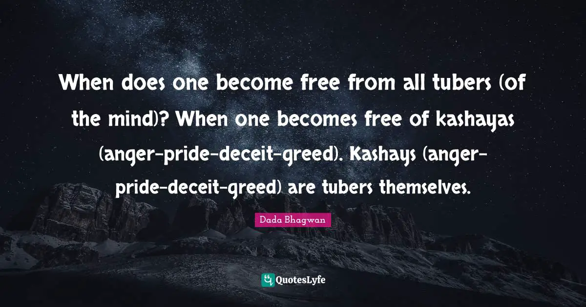 When does one become free from all tubers (of the mind)? When one becomes free of kashayas (anger-pride-deceit-greed). Kashays (anger-pride-deceit-greed) are tubers themselves.