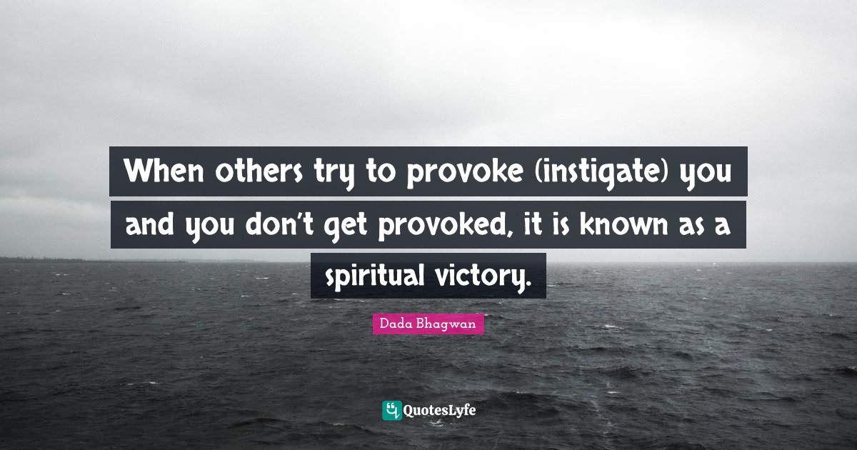 When others try to provoke (instigate) you and you don’t get provoke... Quote by Dada Bhagwan