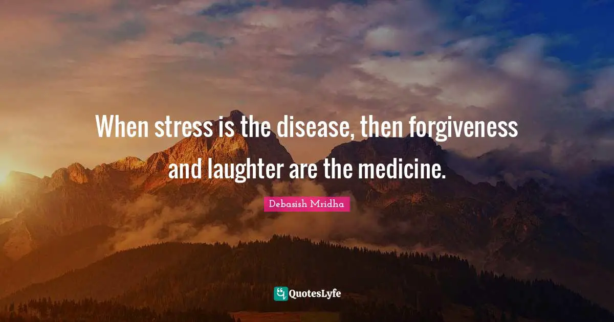 When stress is the disease, then forgiveness and laughter are the medicine.