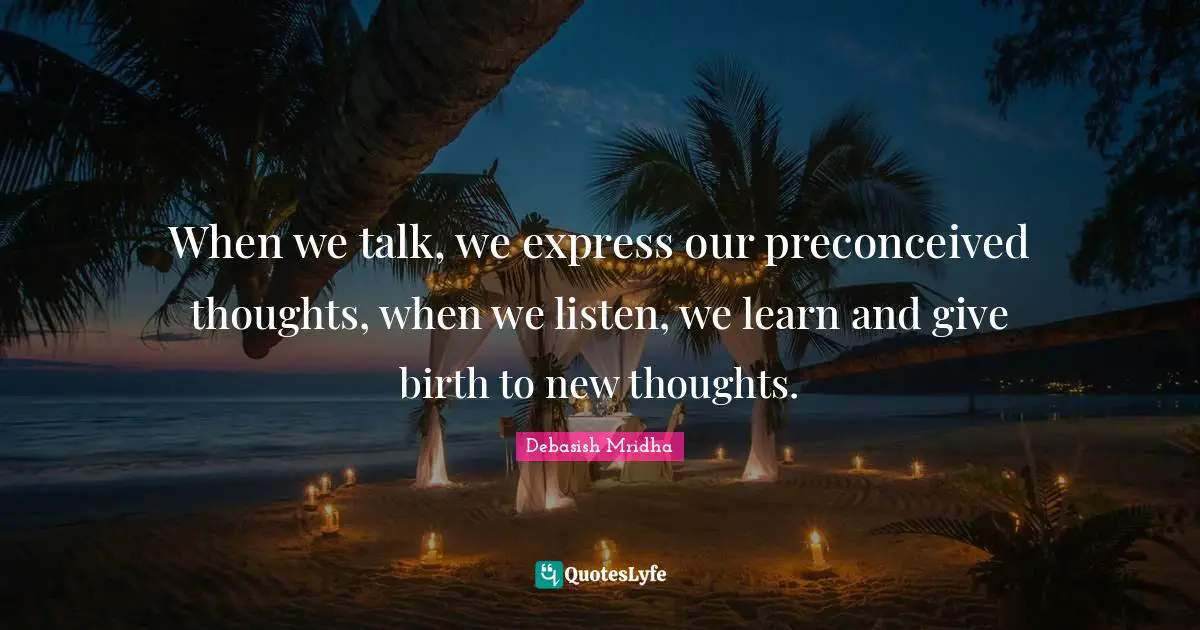 When we talk, we express our preconceived thoughts, when we listen, we learn and give birth to new thoughts.