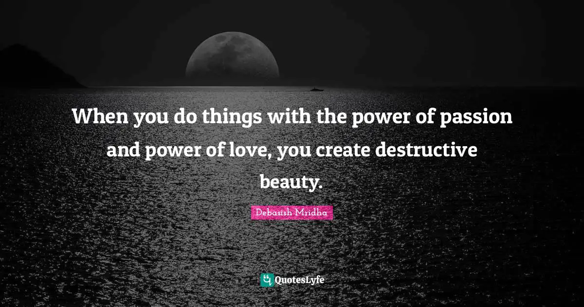 When you do things with the power of passion and power of love, you create destructive beauty.