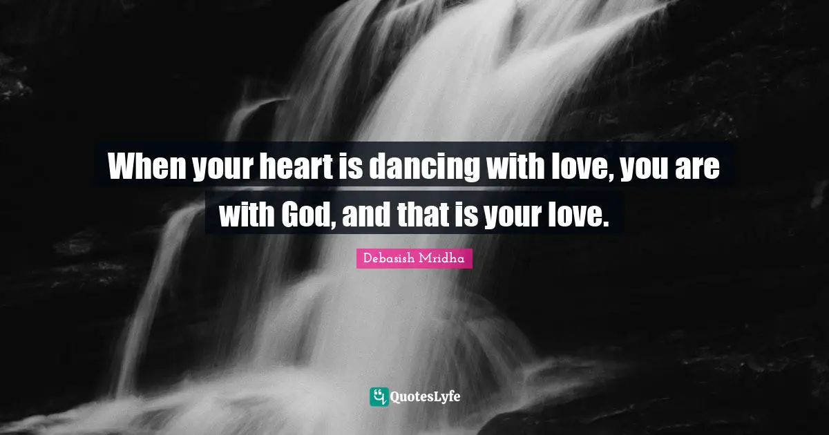 When your heart is dancing with love, you are with God, and that is your love.
