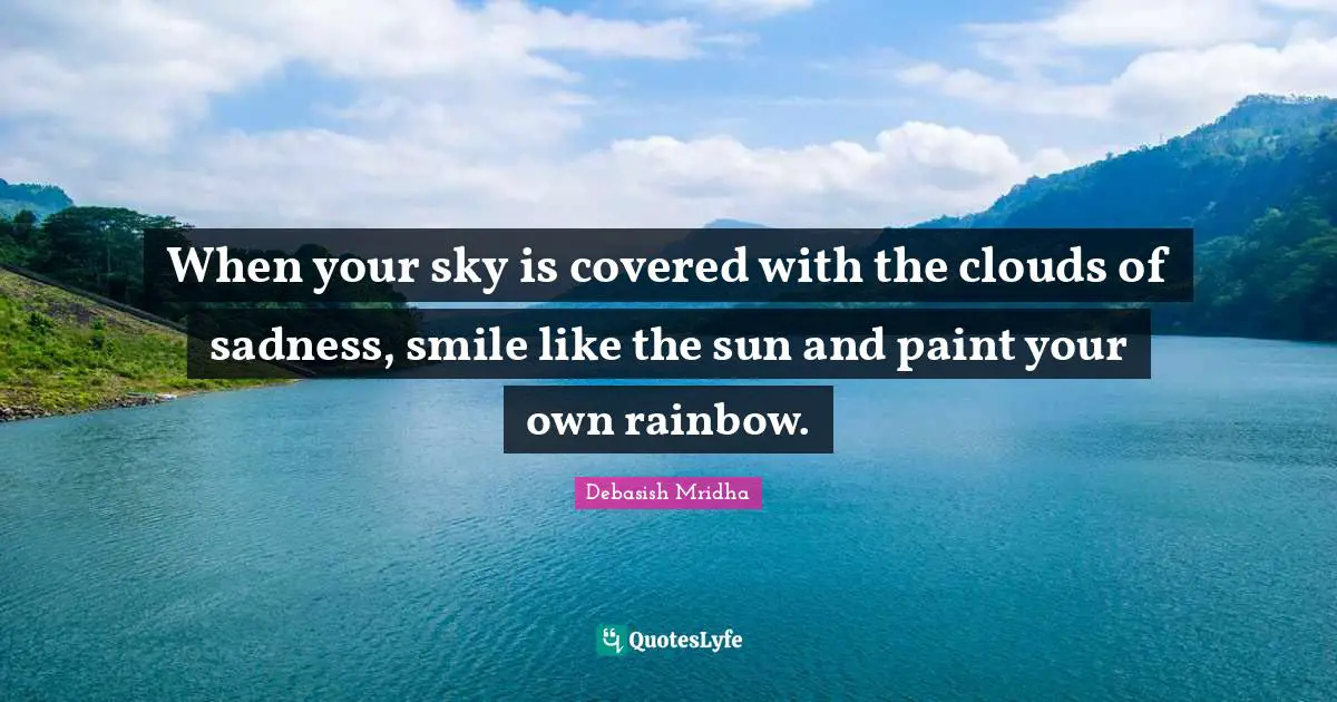 When your sky is covered with the clouds of sadness, smile like the sun and paint your own rainbow.