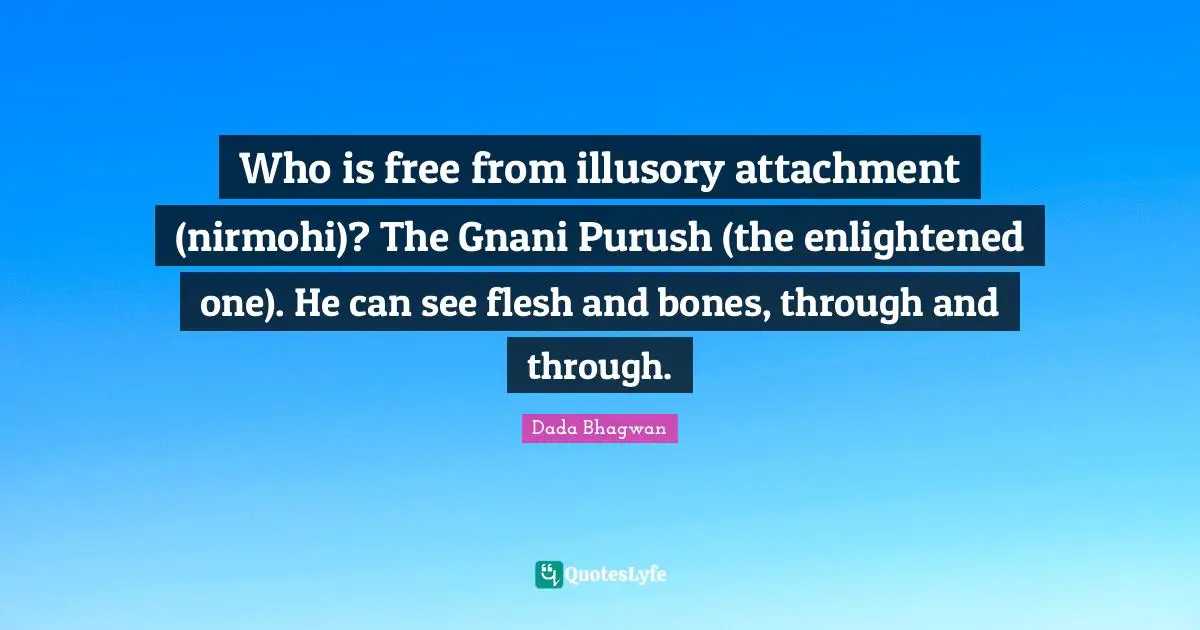 Moh Quotes: "Who is free from illusory attachment (nirmohi)? The Gnani Purush (the enlightened one). He can see flesh and bones, through and through."