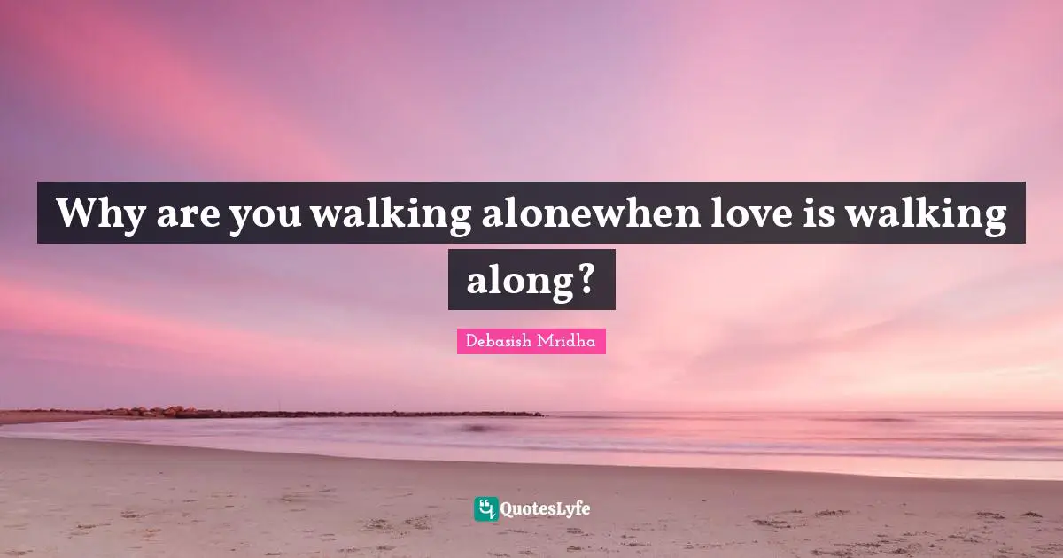 Why are you walking alonewhen love is walking along?