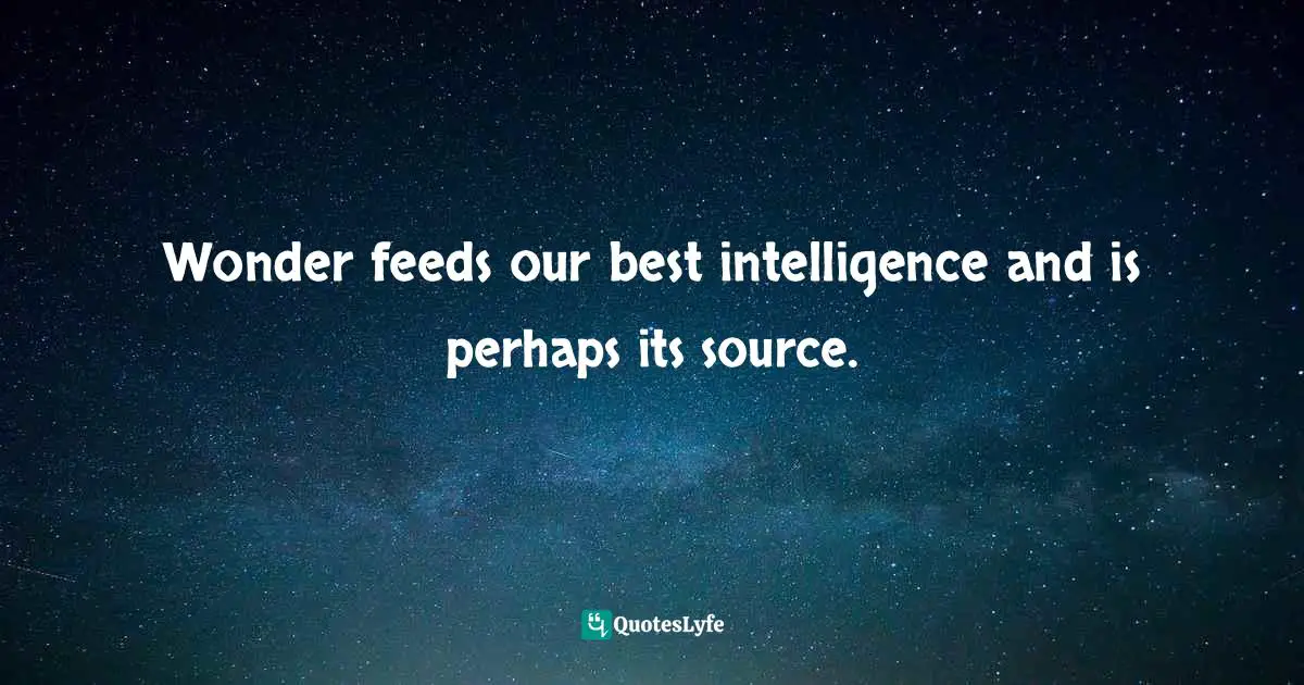 Wonder feeds our best intelligence and is perhaps its source.