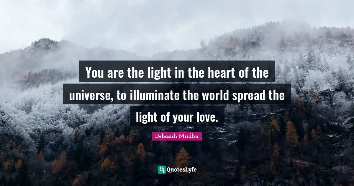 You are the light in the heart of the universe, to illuminate the world spread the light of your love.
