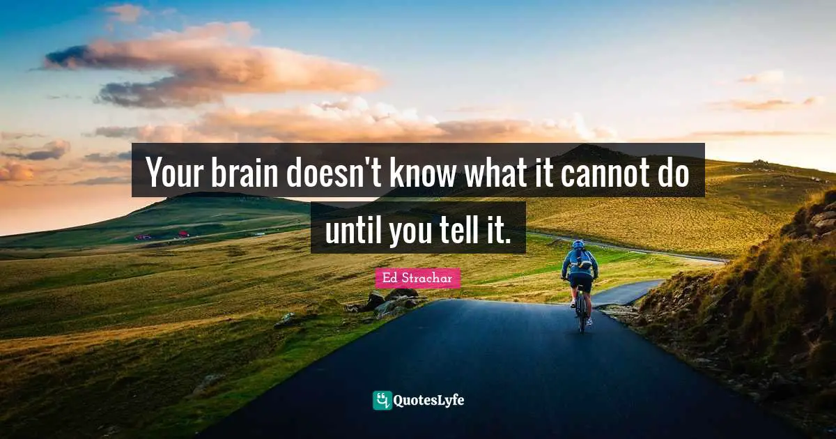Your brain doesn't know what it cannot do until you tell it.