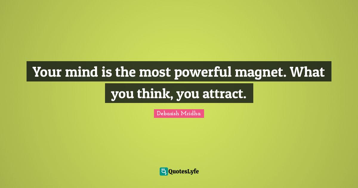Your mind is the most powerful magnet. What you think, you attract.