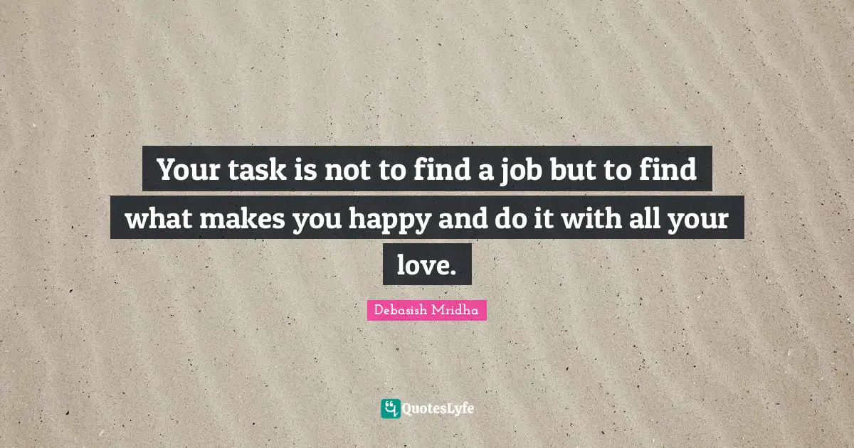 Your task is not to find a job but to find what makes you happy and do it with all your love.