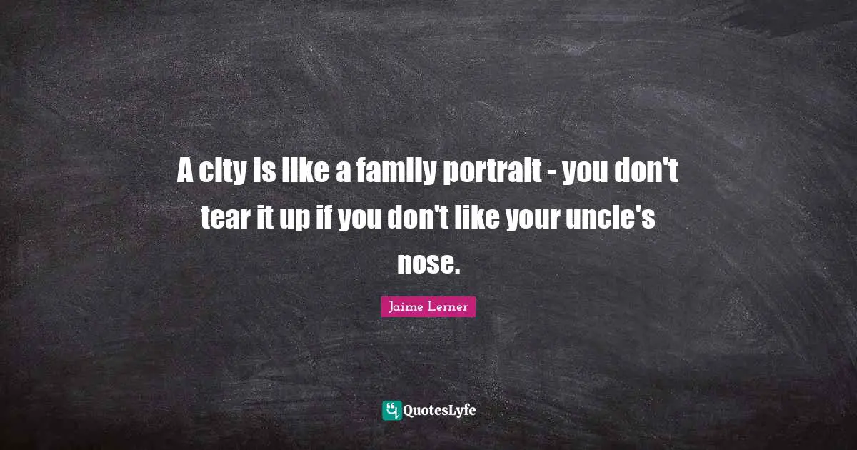 Jaime Lerner Quotes: "A city is like a family portrait - you don't tear it up if you don't like your uncle's nose."