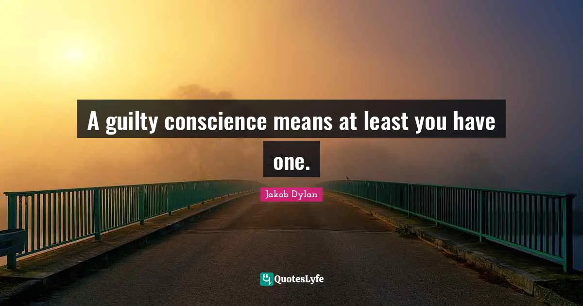 A guilty conscience means at least you have one.