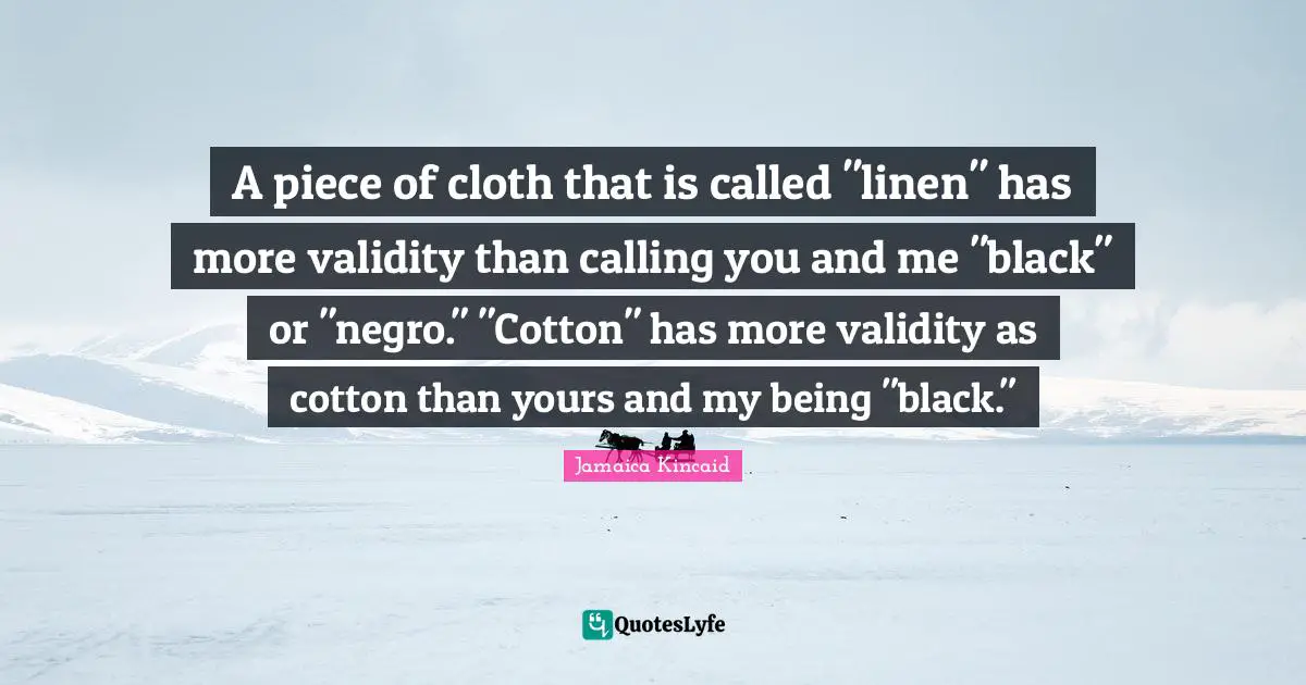 A piece of cloth that is called "linen" has more validity than calling you and me "black" or "negro." "Cotton" has more validity as cotton than yours and my being "black."