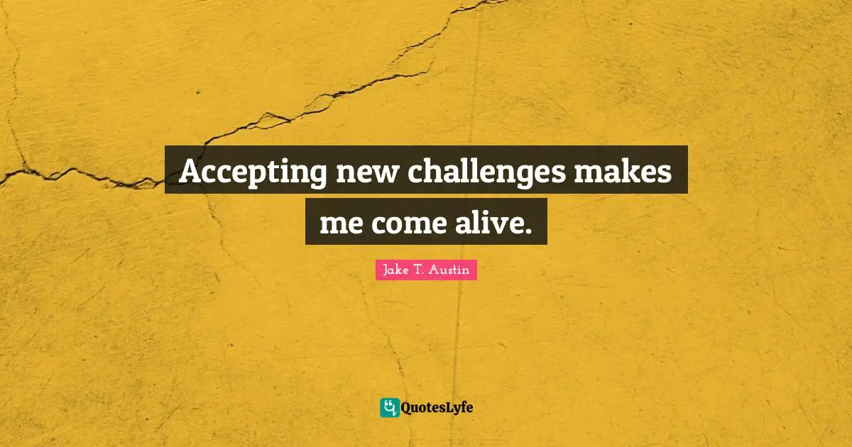 Accepting new challenges makes me come alive.