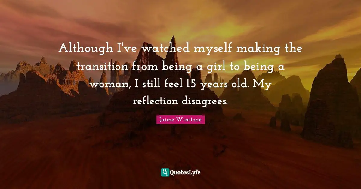 Although I've watched myself making the transition from being a girl to being a woman, I still feel 15 years old. My reflection disagrees.