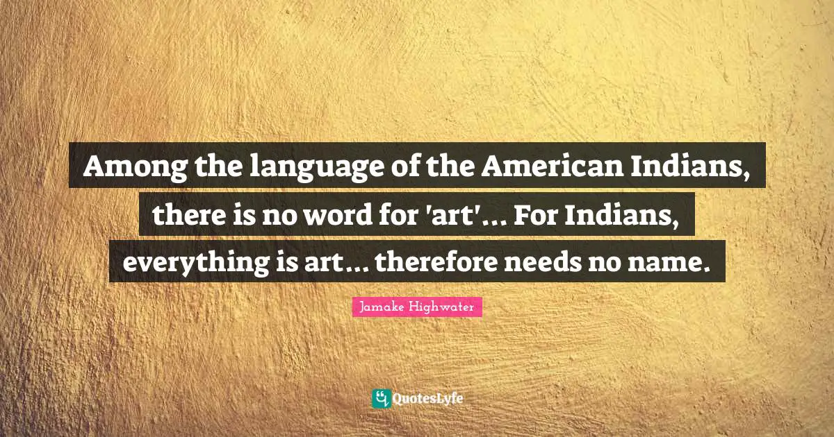 Jamake Highwater Quotes: "Among the language of the American Indians, there is no word for 'art'... For Indians, everything is art... therefore needs no name."