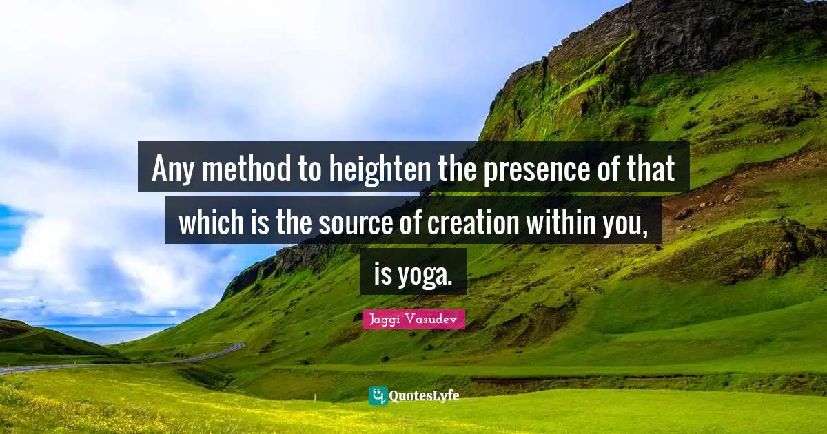 Any method to heighten the presence of that which is the source of creation within you, is yoga.
