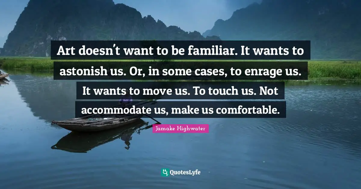 Jamake Highwater Quotes: "Art doesn't want to be familiar. It wants to astonish us. Or, in some cases, to enrage us. It wants to move us. To touch us. Not accommodate us, make us comfortable."