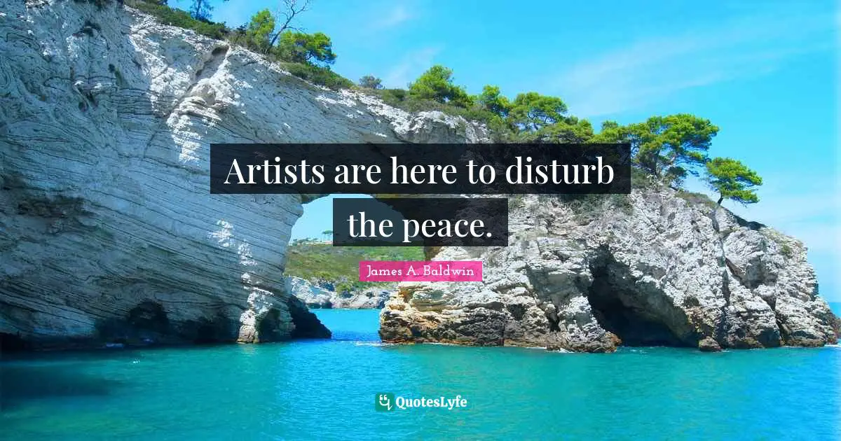 James A. Baldwin Quotes: "Artists are here to disturb the peace."