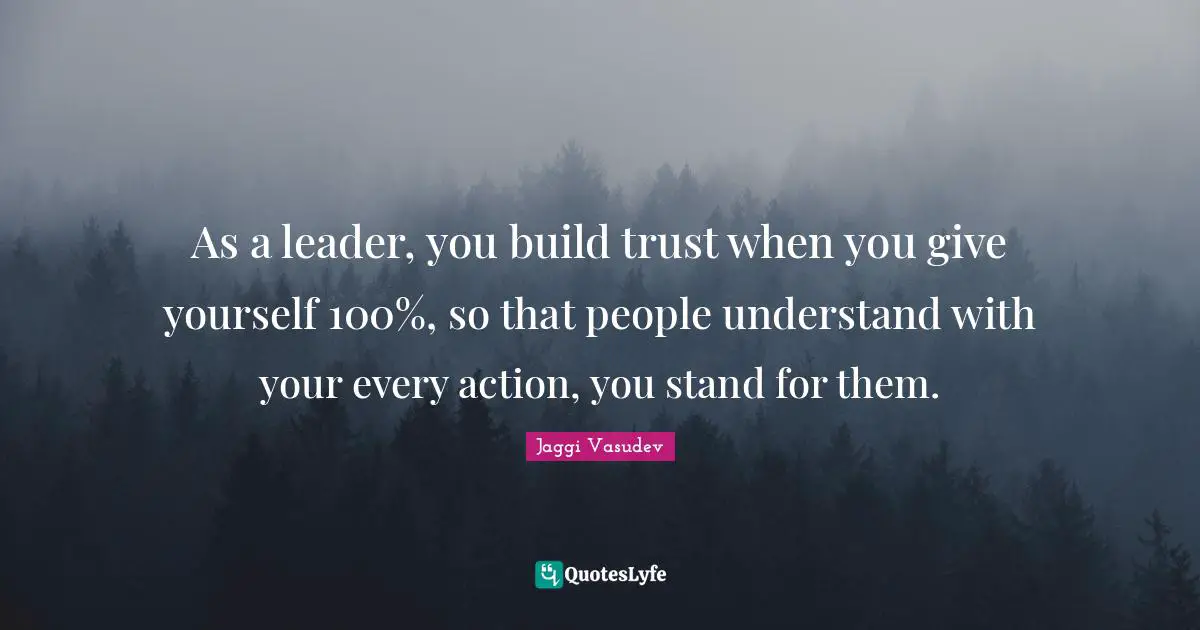 As a leader, you build trust when you give yourself 100%, so that people understand with your every action, you stand for them.
