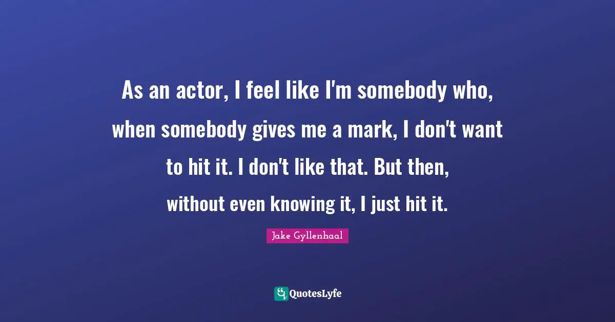 As an actor, I feel like I'm somebody who, when somebody gives me a mark, I don't want to hit it. I don't like that. But then, without even knowing it, I just hit it.