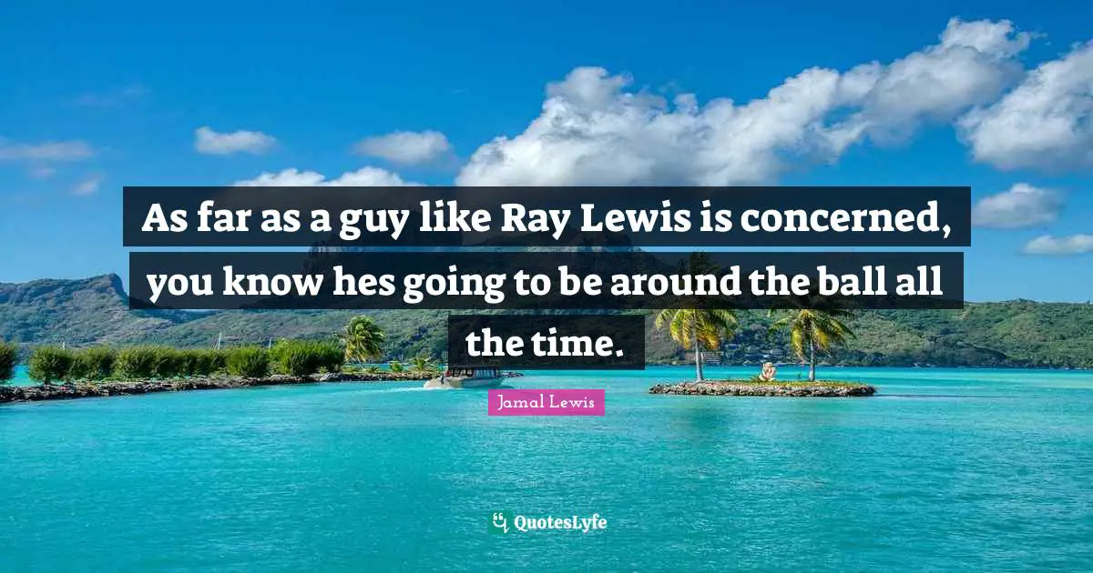 As far as a guy like Ray Lewis is concerned, you know hes going to be around the ball all the time.