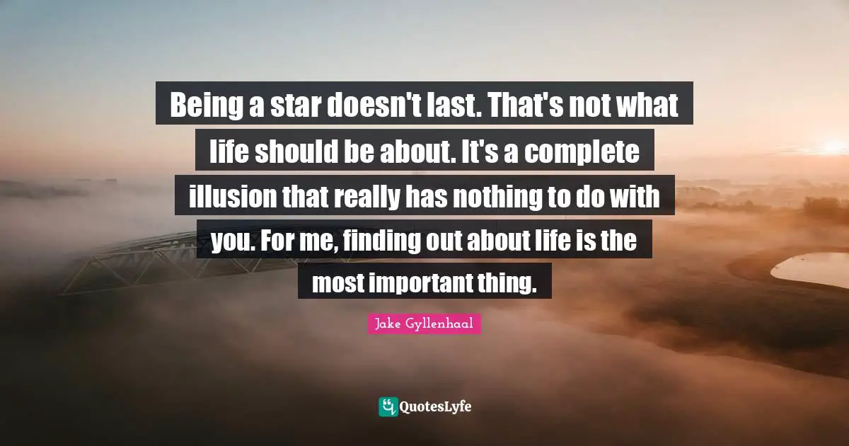 Being a star doesn't last. That's not what life should be about. It's a complete illusion that really has nothing to do with you. For me, finding out about life is the most important thing.