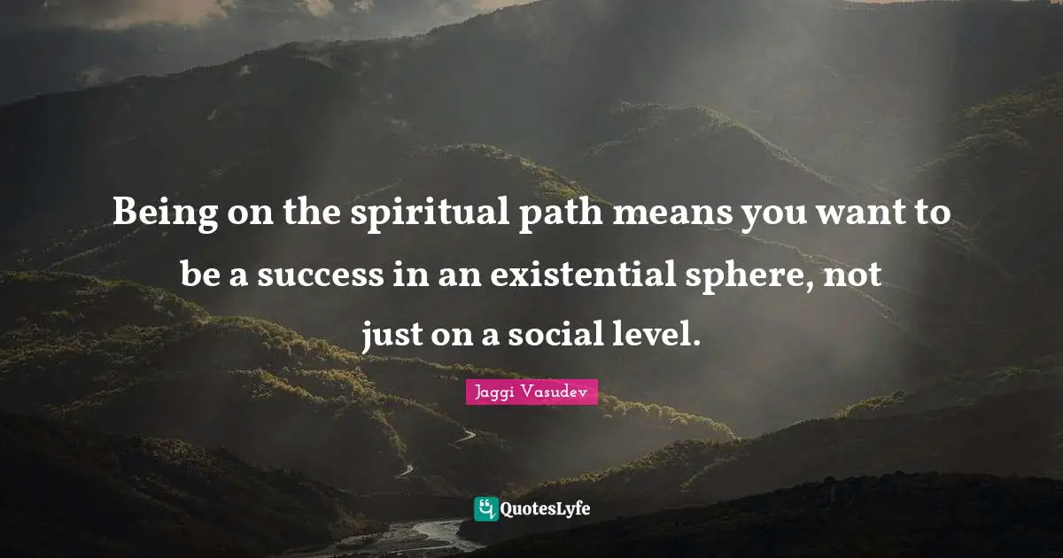 Spiritual Path Quotes: "Being on the spiritual path means you want to be a success in an existential sphere, not just on a social level."