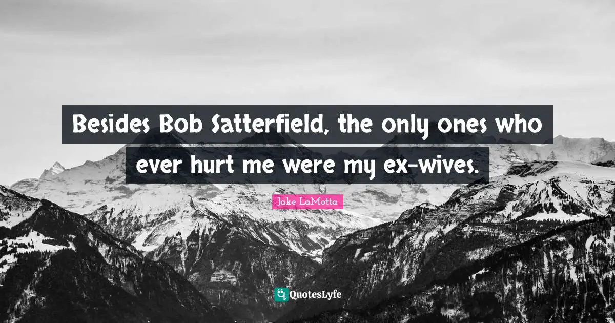 Hurt Me Quotes: "Besides Bob Satterfield, the only ones who ever hurt me were my ex-wives."
