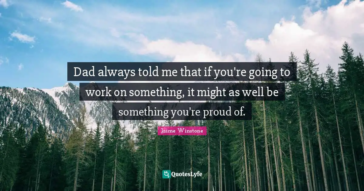 Dad always told me that if you're going to work on something, it might as well be something you're proud of.