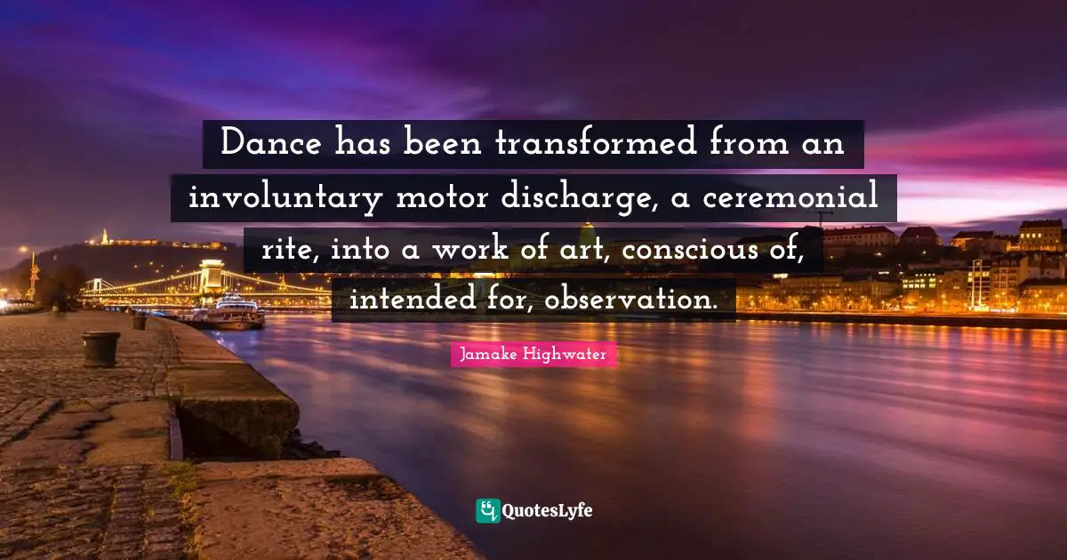Jamake Highwater Quotes: "Dance has been transformed from an involuntary motor discharge, a ceremonial rite, into a work of art, conscious of, intended for, observation."