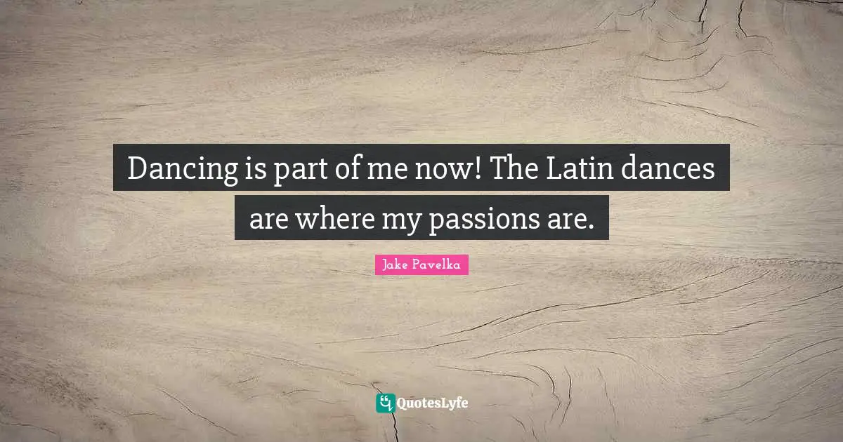 Dancing is part of me now! The Latin dances are where my passions are.