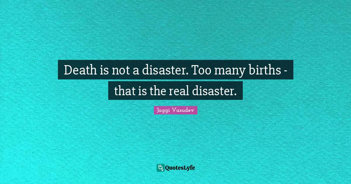 Death is not a disaster. Too many births - that is the real disaster.