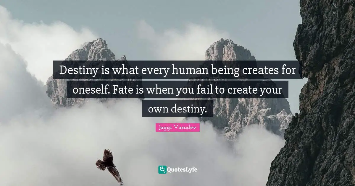 Destiny is what every human being creates for oneself. Fate is when you fail to create your own destiny.