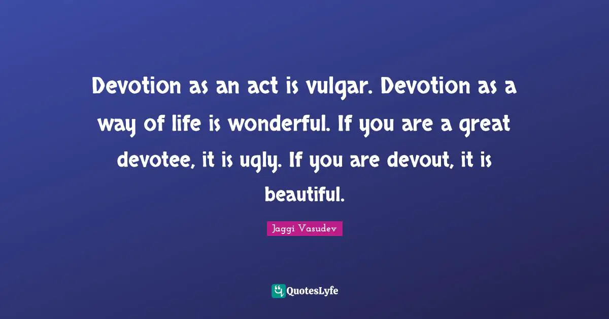Devotion as an act is vulgar. Devotion as a way of life is wonderful. If you are a great devotee, it is ugly. If you are devout, it is beautiful.