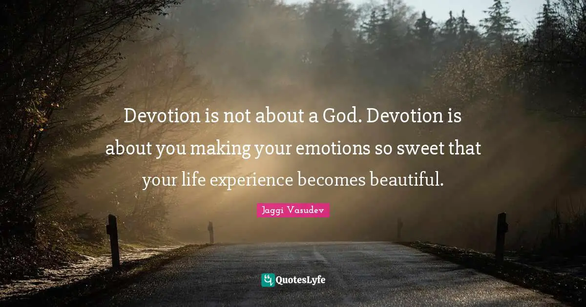 Devotion is not about a God. Devotion is about you making your emotions so sweet that your life experience becomes beautiful.
