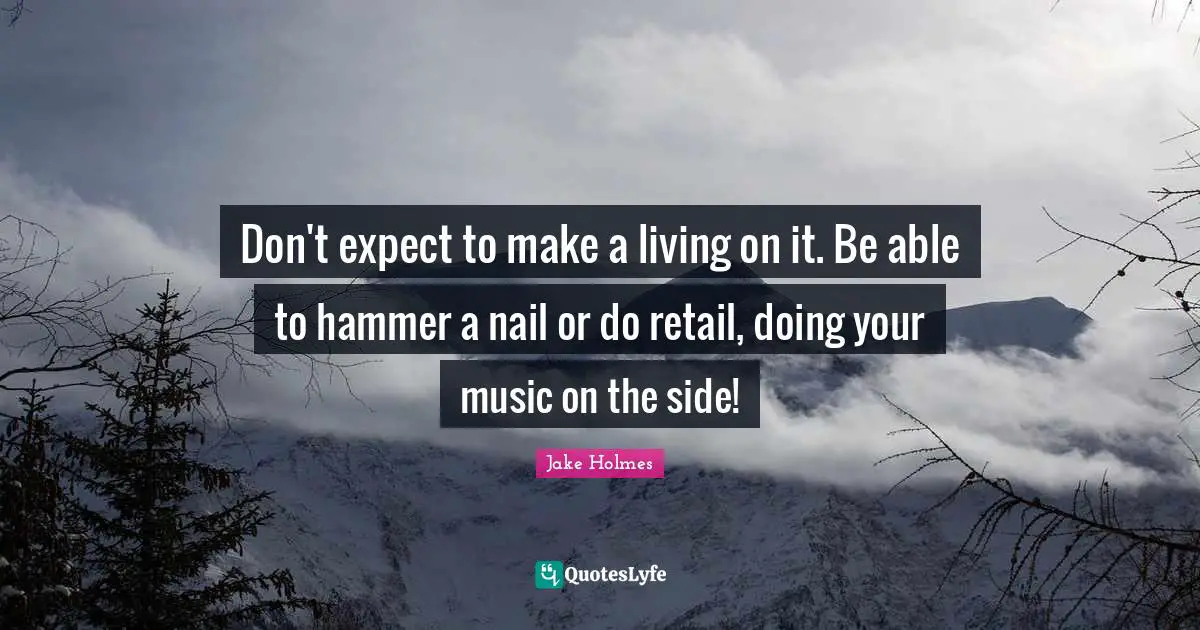 Don't expect to make a living on it. Be able to hammer a nail or do retail, doing your music on the side!