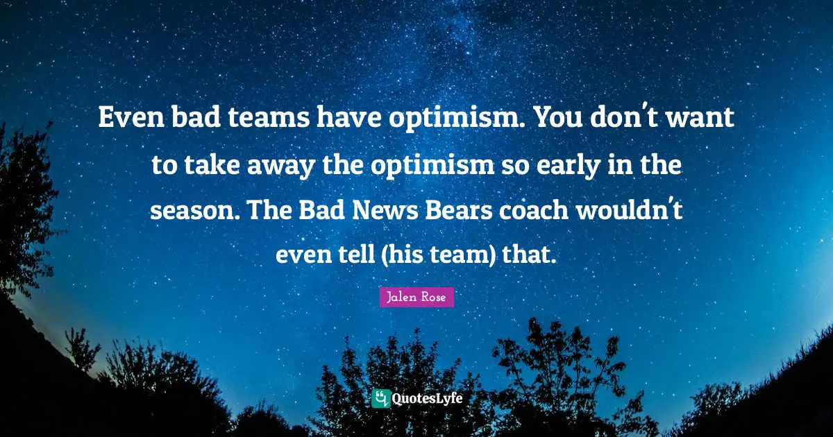 Even bad teams have optimism. You don't want to take away the optimism so early in the season. The Bad News Bears coach wouldn't even tell (his team) that.
