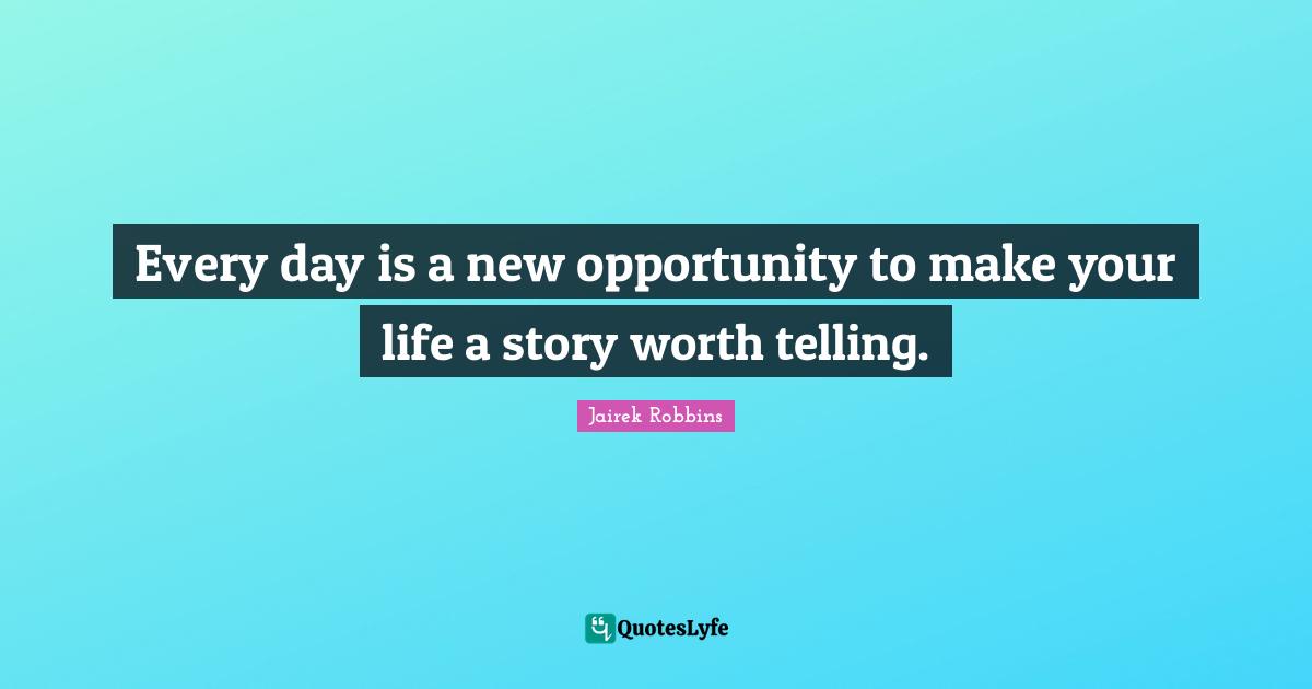 Every day is a new opportunity to make your life a story worth telling.
