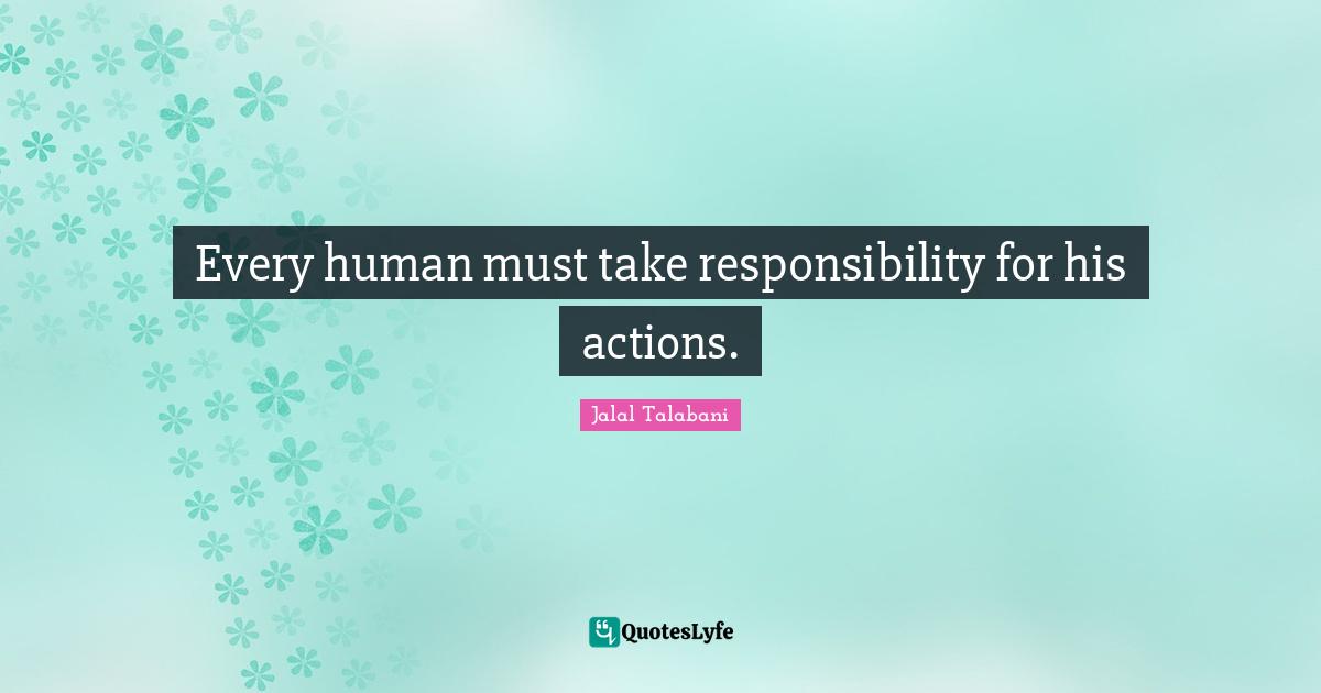 Every human must take responsibility for his actions.