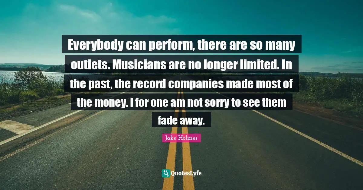 Not Sorry Quotes: "Everybody can perform, there are so many outlets. Musicians are no longer limited. In the past, the record companies made most of the money. I for one am not sorry to see them fade away."