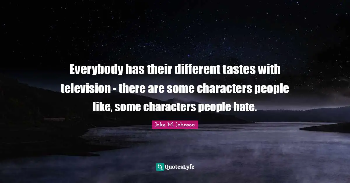 Everybody has their different tastes with television - there are some characters people like, some characters people hate.