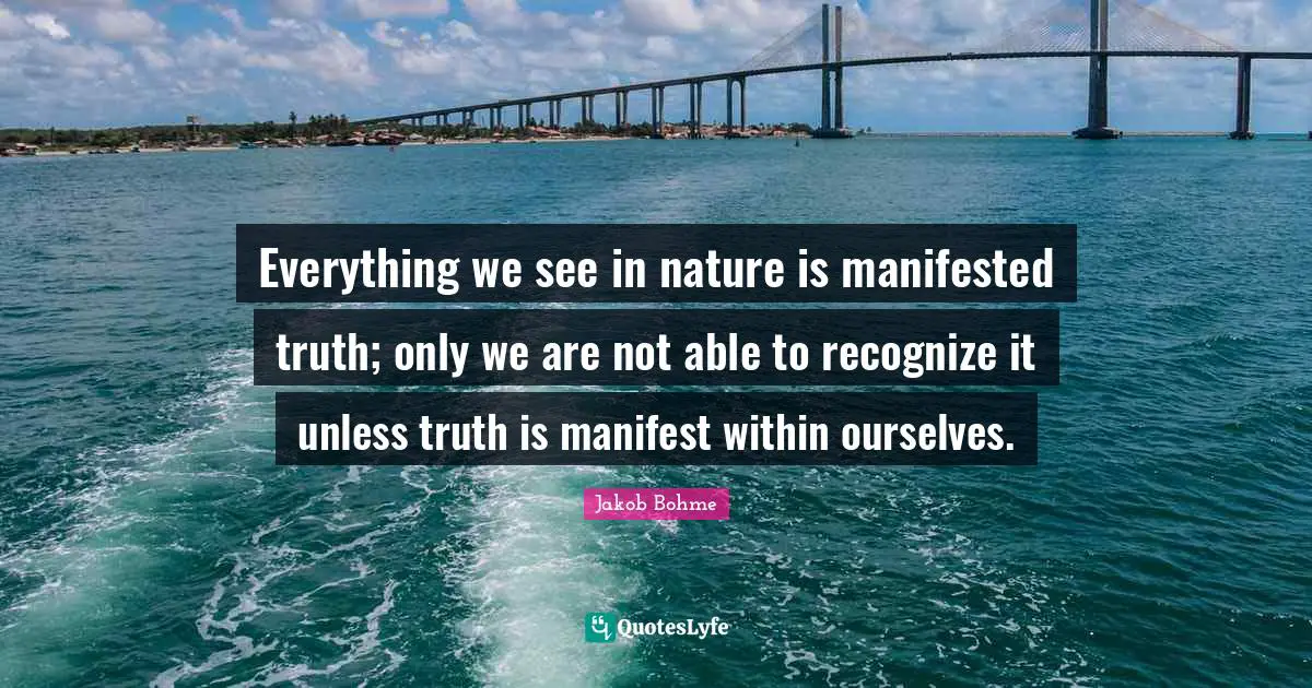 Everything we see in nature is manifested truth; only we are not able to recognize it unless truth is manifest within ourselves.