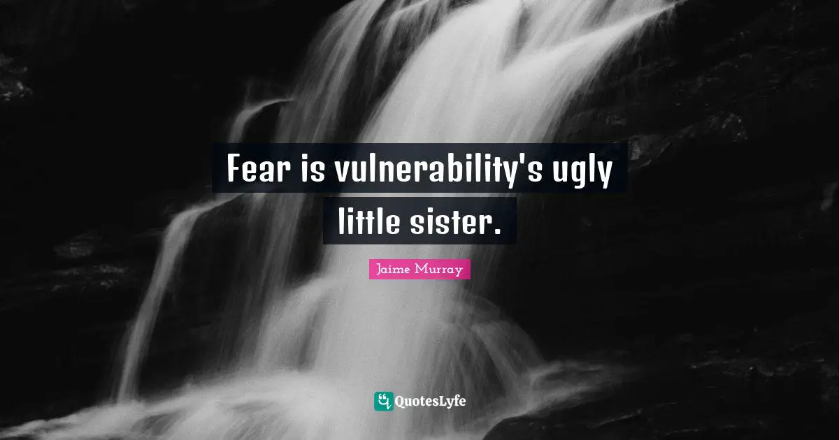 Fear is vulnerability's ugly little sister.