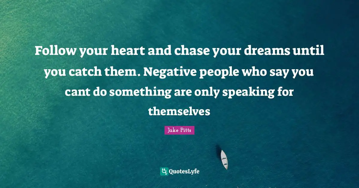 Negative People Quotes: "Follow your heart and chase your dreams until you catch them. Negative people who say you cant do something are only speaking for themselves"